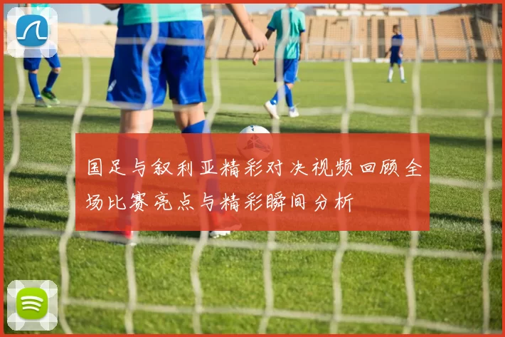 国足与叙利亚精彩对决视频回顾全场比赛亮点与精彩瞬间分析