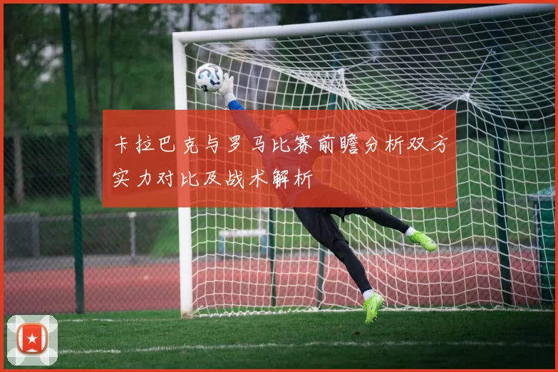 卡拉巴克与罗马比赛前瞻分析双方实力对比及战术解析