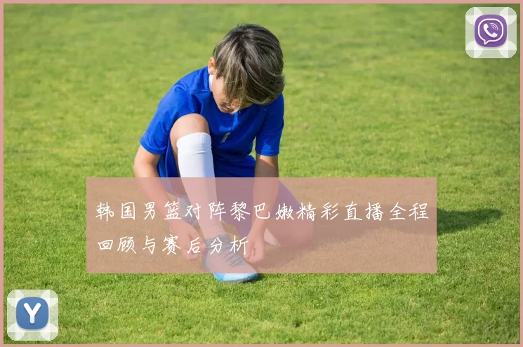 韩国男篮对阵黎巴嫩精彩直播全程回顾与赛后分析