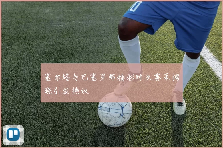 塞尔塔与巴塞罗那精彩对决赛果揭晓引发热议