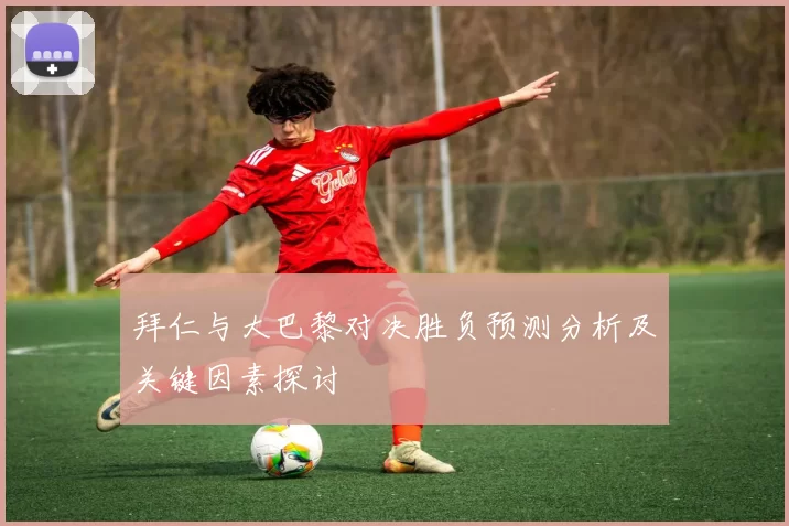 拜仁与大巴黎对决胜负预测分析及关键因素探讨