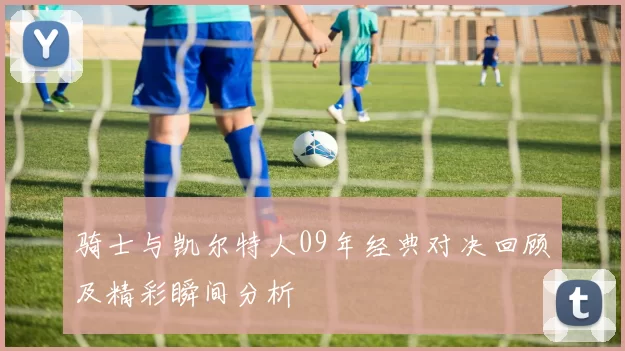 骑士与凯尔特人09年经典对决回顾及精彩瞬间分析