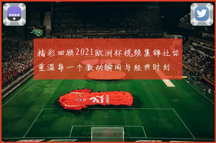 精彩回顾2021欧洲杯视频集锦让你重温每一个激动瞬间与经典时刻