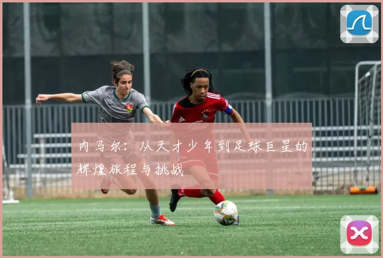内马尔：从天才少年到足球巨星的辉煌旅程与挑战