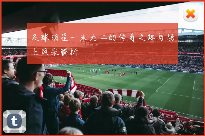足球明星一米九二的传奇之路与场上风采解析