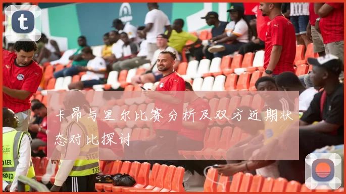 卡昂与里尔比赛分析及双方近期状态对比探讨