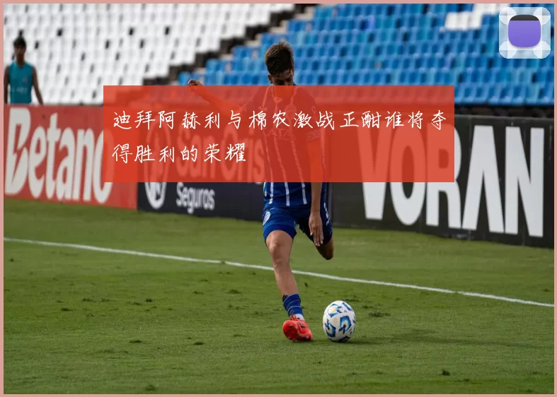 迪拜阿赫利与棉农激战正酣谁将夺得胜利的荣耀