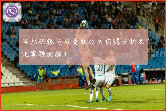 洛杉矶银河与曼联对决前瞻分析及比赛预测探讨