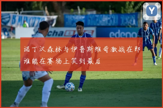 诺丁汉森林与伊普斯维奇激战在即谁能在赛场上笑到最后