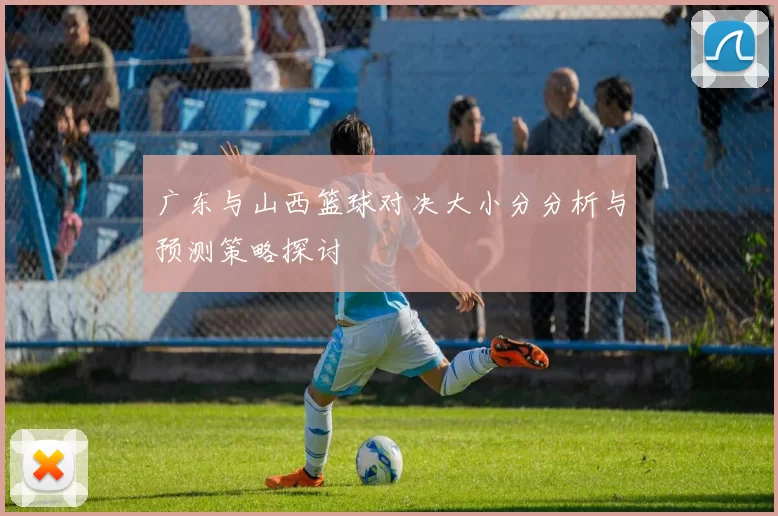 广东与山西篮球对决大小分分析与预测策略探讨