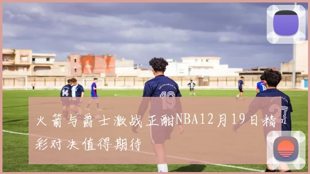 火箭与爵士激战正酣NBA12月19日精彩对决值得期待