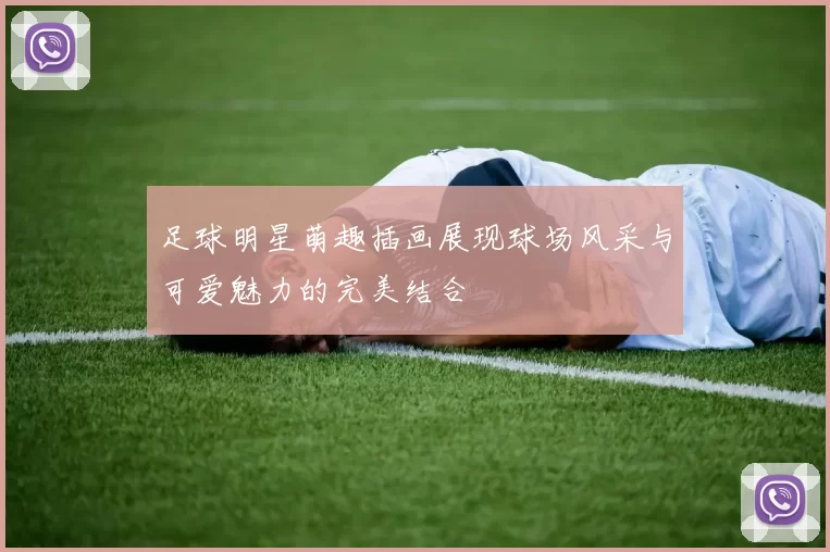 足球明星萌趣插画展现球场风采与可爱魅力的完美结合