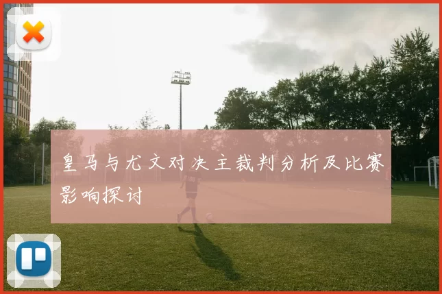 皇马与尤文对决主裁判分析及比赛影响探讨