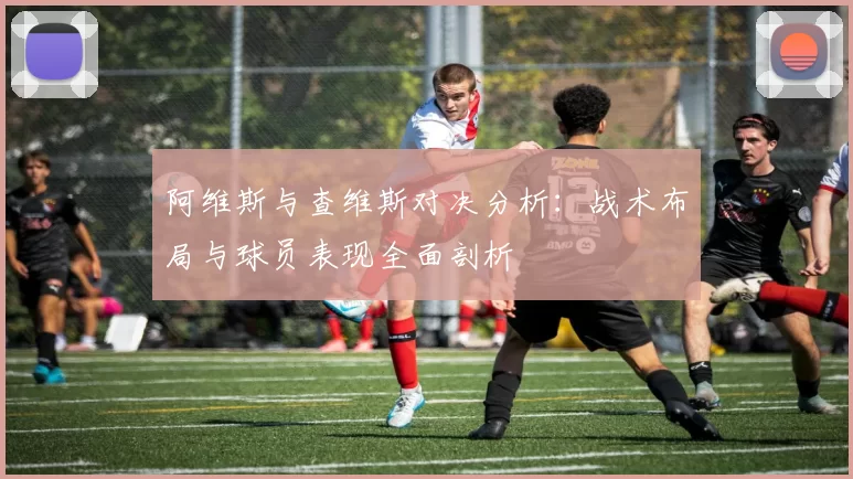 阿维斯与查维斯对决分析：战术布局与球员表现全面剖析