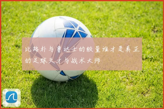 比路朴与鲁达士的较量谁才是真正的足球天才与战术大师