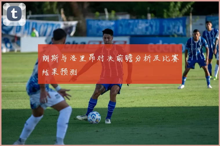 朗斯与洛里昂对决前瞻分析及比赛结果预测