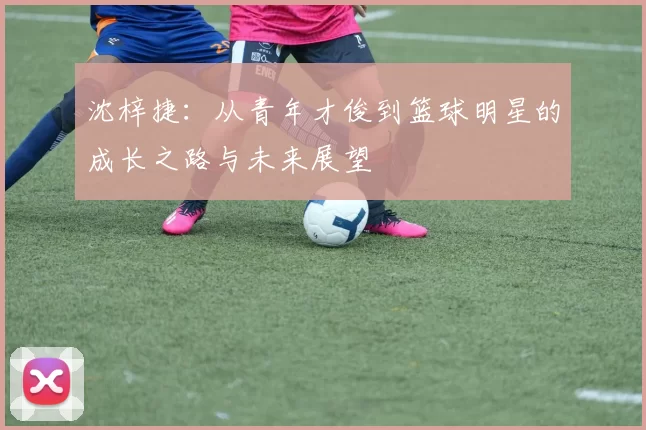 沈梓捷：从青年才俊到篮球明星的成长之路与未来展望