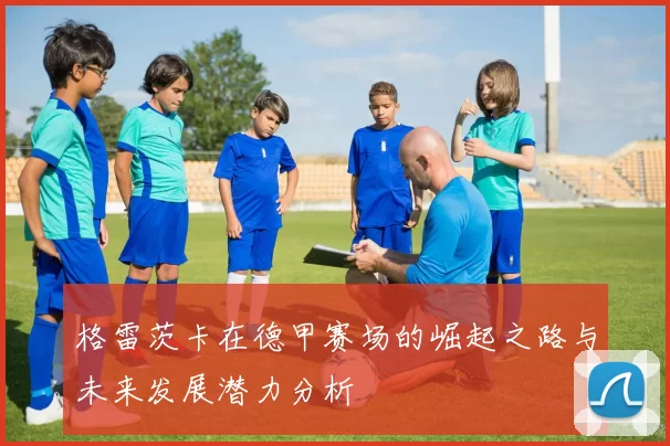 格雷茨卡在德甲赛场的崛起之路与未来发展潜力分析
